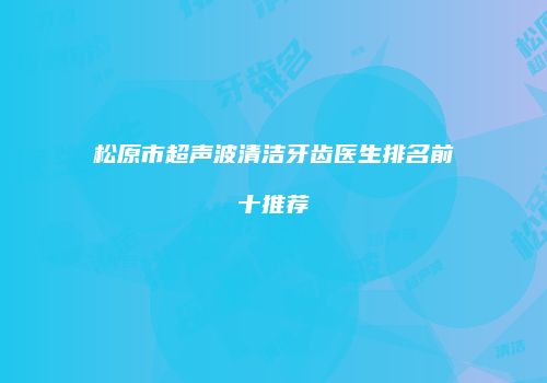 松原市超声波清洁牙齿医生排名前十推荐