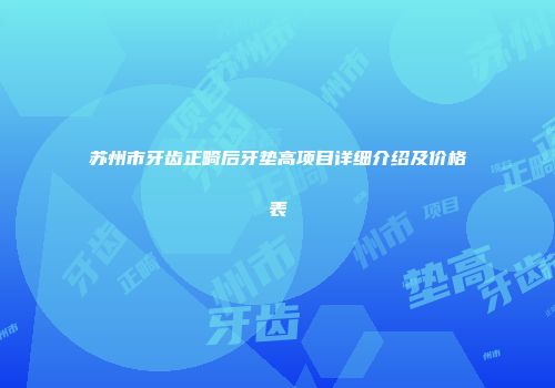 苏州市牙齿正畸后牙垫高项目详细介绍及价格表