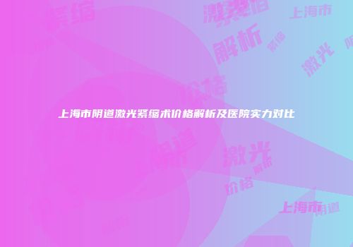 上海市阴道激光紧缩术价格解析及医院实力对比
