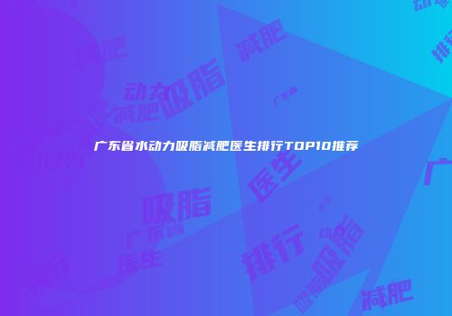 广东省水动力吸脂减肥医生排行TOP10推荐