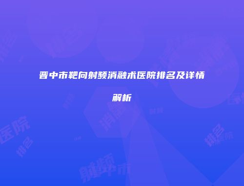 晋中市靶向射频消融术医院排名及详情解析