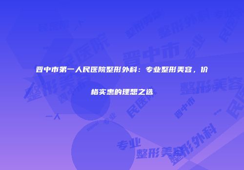 晋中市第一人民医院整形外科：专业整形美容，价格实惠的理想之选
