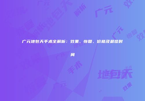 广元地包天手术全解析：效果、恢复、价格及最佳时间