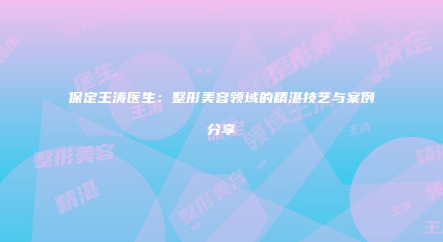 保定王涛医生：整形美容领域的精湛技艺与案例分享
