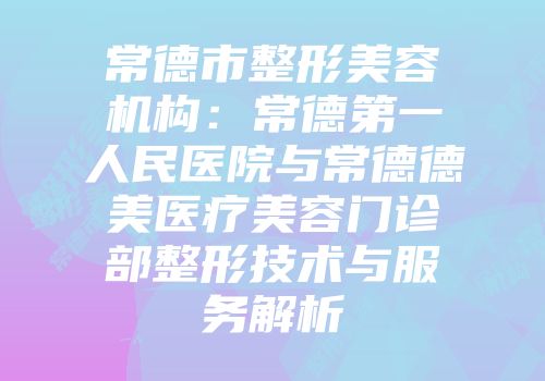 常德市整形美容机构：常德第一人民医院与常德德美医疗美容门诊部整形技术与服务解析