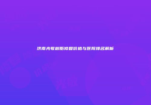 济南光敏树脂修复价格与医院排名解析