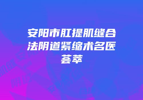 安阳市肛提肌缝合法阴道紧缩术名医荟萃