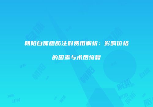 朝阳自体脂肪注射费用解析：影响价格的因素与术后恢复