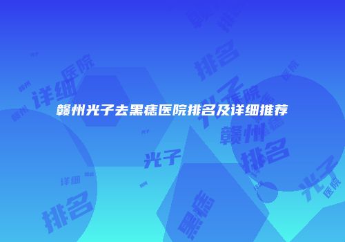 赣州光子去黑痣医院排名及详细推荐