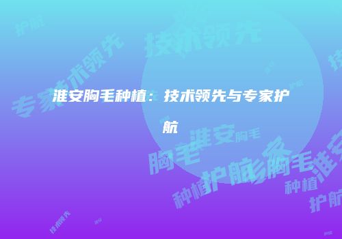 淮安胸毛种植：技术领先与专家护航