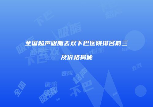 全国超声吸脂去双下巴医院排名前三及价格揭秘