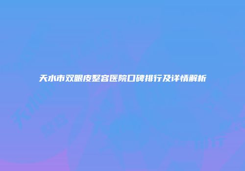 天水市双眼皮整容医院口碑排行及详情解析