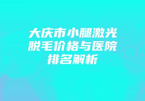 大庆市小腿激光脱毛价格与医院排名解析