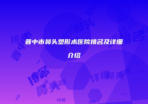 晋中市鼻头塑形术医院排名及详细介绍