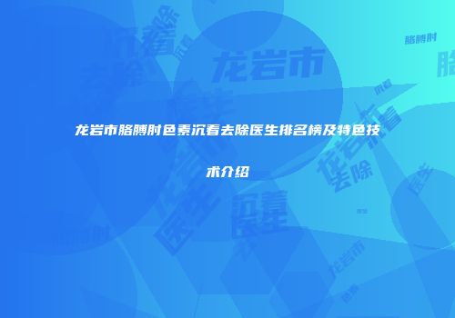 龙岩市胳膊肘色素沉着去除医生排名榜及特色技术介绍