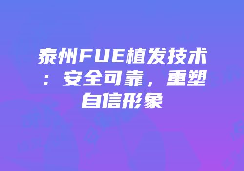 泰州FUE植发技术：安全可靠，重塑自信形象