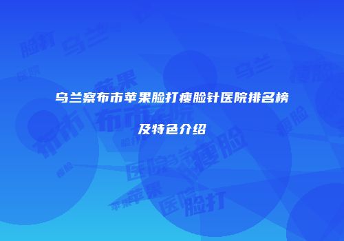 乌兰察布市苹果脸打瘦脸针医院排名榜及特色介绍