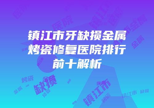 镇江市牙缺损金属烤瓷修复医院排行前十解析