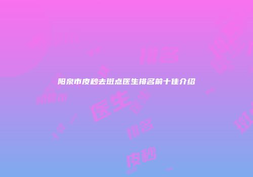 阳泉市皮秒去斑点医生排名前十佳介绍