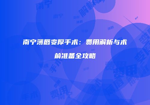 南宁薄唇变厚手术：费用解析与术前准备全攻略