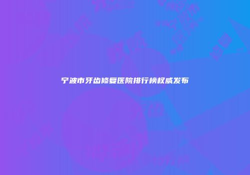 宁波市牙齿修复医院排行榜权威发布