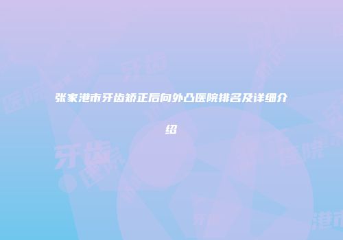 张家港市牙齿矫正后向外凸医院排名及详细介绍