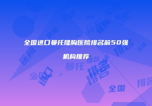 全国进口曼托隆胸医院排名前50强机构推荐