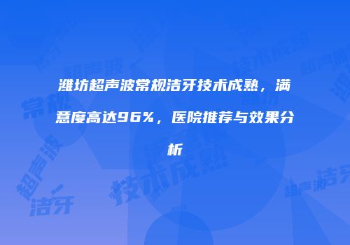 潍坊超声波常规洁牙技术成熟，满意度高达96%，医院推荐与效果分析