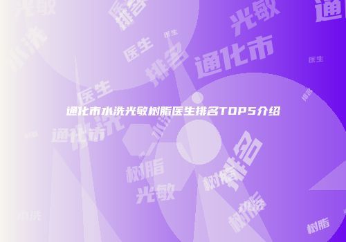 通化市水洗光敏树脂医生排名TOP5介绍