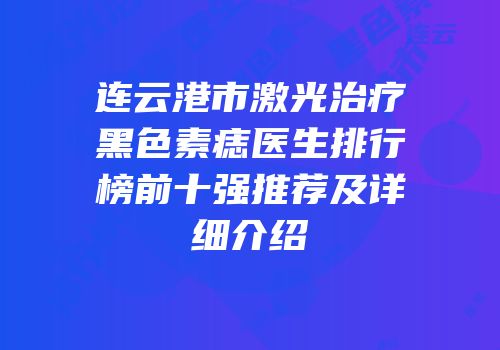 连云港市激光治疗黑色素痣医生排行榜前十强推荐及详细介绍