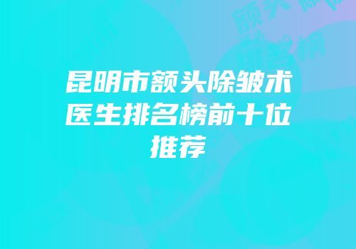 昆明市额头除皱术医生排名榜前十位推荐