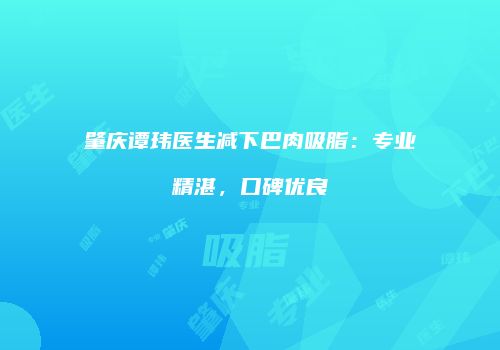 肇庆谭玮医生减下巴肉吸脂：专业精湛，口碑优良