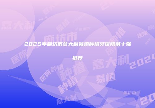 2025年廊坊市意大利易植种植牙医院前十强推荐