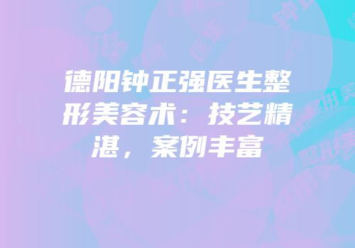 德阳钟正强医生整形美容术：技艺精湛，案例丰富