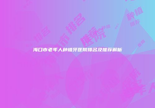 海口市老年人种植牙医院排名及推荐解析