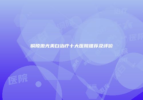 铜陵激光美白治疗十大医院推荐及评价