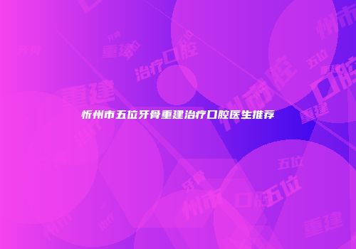 忻州市五位牙骨重建治疗口腔医生推荐
