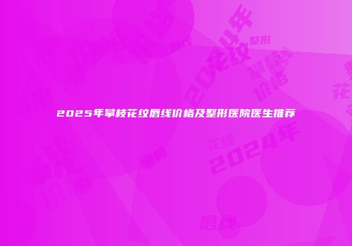 2025年攀枝花纹唇线价格及整形医院医生推荐