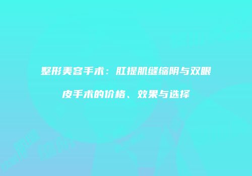 整形美容手术：肛提肌缝缩阴与双眼皮手术的价格、效果与选择