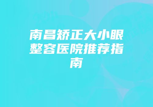 南昌矫正大小眼整容医院推荐指南