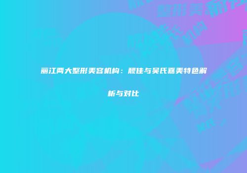 丽江两大整形美容机构：靓佳与吴氏嘉美特色解析与对比