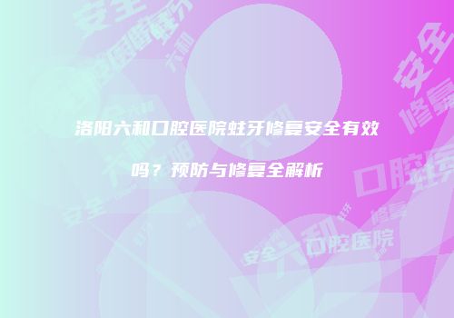 洛阳六和口腔医院蛀牙修复安全有效吗？预防与修复全解析
