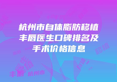 杭州市自体脂肪移植丰唇医生口碑排名及手术价格信息