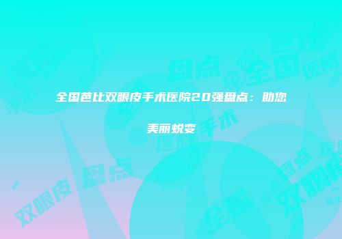 全国芭比双眼皮手术医院20强盘点：助您美丽蜕变