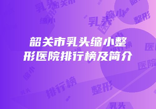 韶关市乳头缩小整形医院排行榜及简介