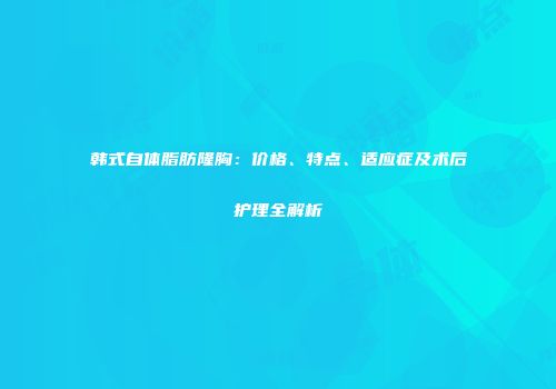 韩式自体脂肪隆胸：价格、特点、适应症及术后护理全解析