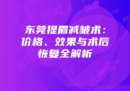 东莞提眉减皱术：价格、效果与术后恢复全解析