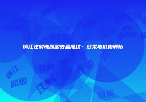 镇江注射玻尿酸去鱼尾纹：效果与价格解析