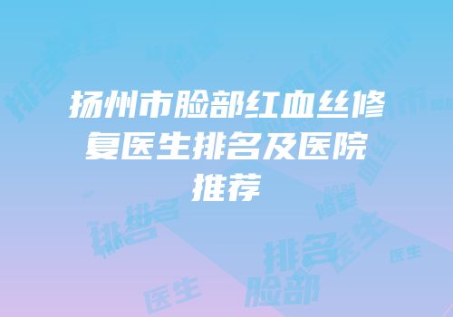 扬州市脸部红血丝修复医生排名及医院推荐