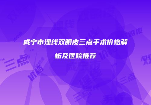 咸宁市埋线双眼皮三点手术价格解析及医院推荐